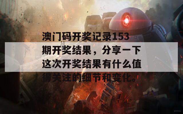 澳门码开奖记录153期开奖结果，分享一下这次开奖结果有什么值得关注的细节和变化。