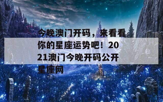 今晚澳门开码，来看看你的星座运势吧！2021澳门今晚开码公开星座网