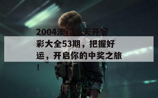 2004澳门天天开好彩大全53期，把握好运，开启你的中奖之旅！