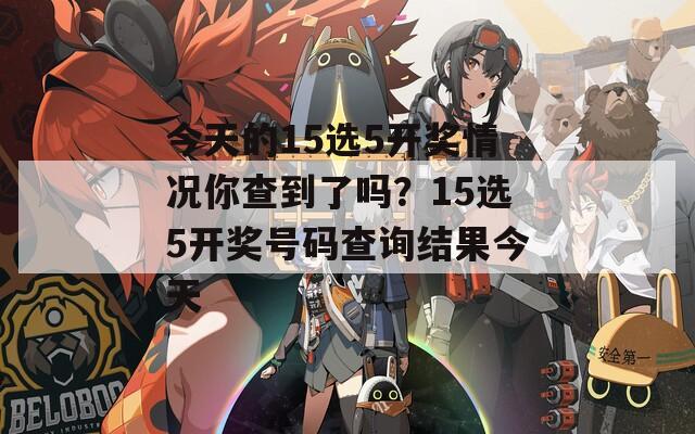 今天的15选5开奖情况你查到了吗？15选5开奖号码查询结果今天