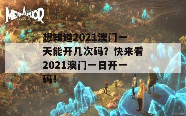 想知道2021澳门一天能开几次码？快来看2021澳门一日开一码！