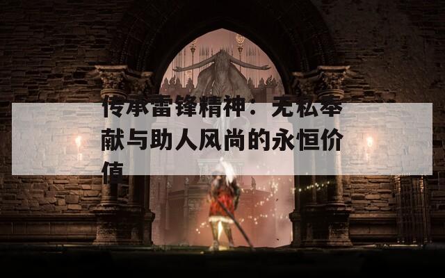 传承雷锋精神：无私奉献与助人风尚的永恒价值