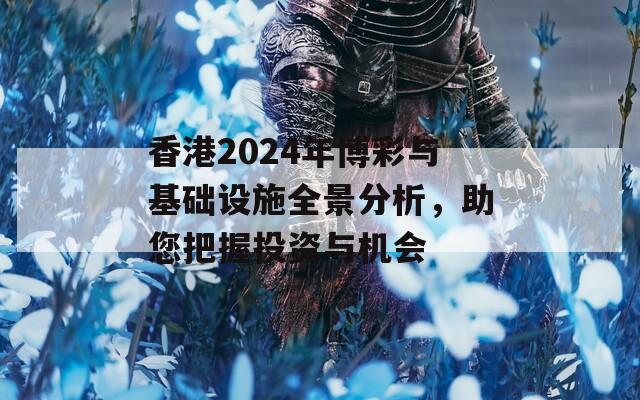 香港2024年博彩与基础设施全景分析，助您把握投资与机会