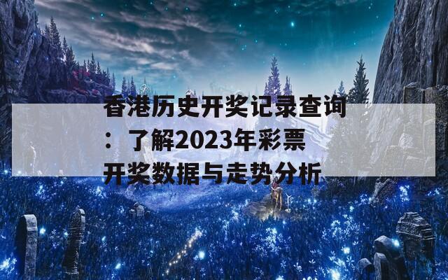 香港历史开奖记录查询：了解2023年彩票开奖数据与走势分析