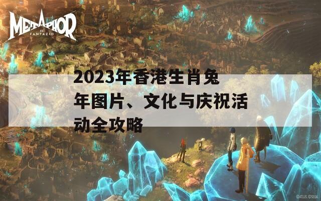 2023年香港生肖兔年图片、文化与庆祝活动全攻略