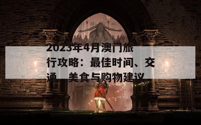 2023年4月澳门旅行攻略：最佳时间、交通、美食与购物建议