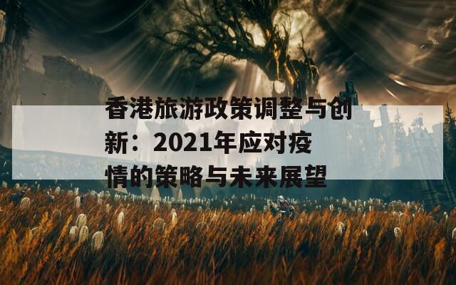 香港旅游政策调整与创新：2021年应对疫情的策略与未来展望