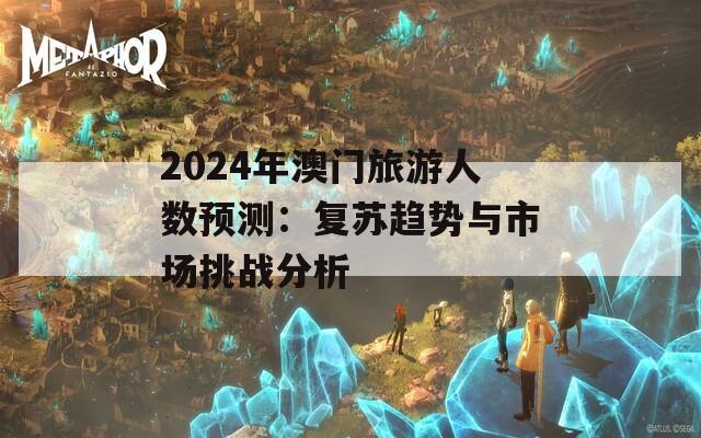 2024年澳门旅游人数预测：复苏趋势与市场挑战分析