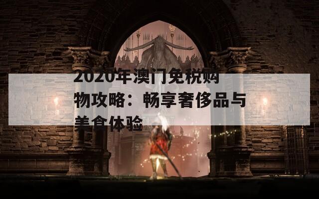 2020年澳门免税购物攻略：畅享奢侈品与美食体验