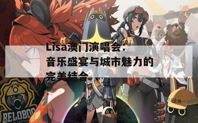 Lisa澳门演唱会：音乐盛宴与城市魅力的完美结合