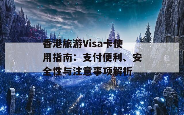 香港旅游Visa卡使用指南：支付便利、安全性与注意事项解析