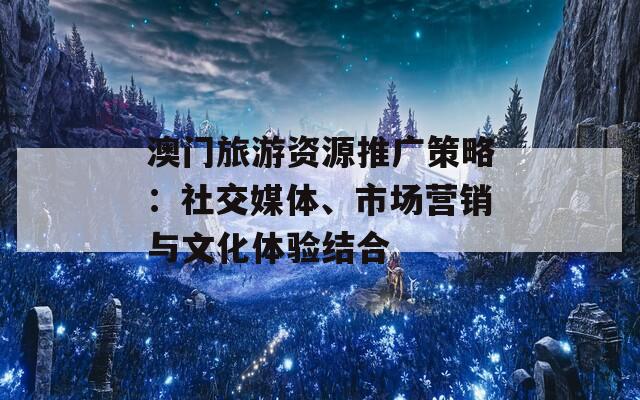 澳门旅游资源推广策略：社交媒体、市场营销与文化体验结合