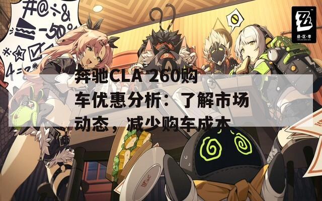 奔驰CLA 260购车优惠分析：了解市场动态，减少购车成本