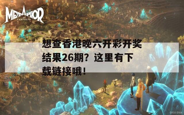 想查香港晚六开彩开奖结果26期？这里有下载链接哦！