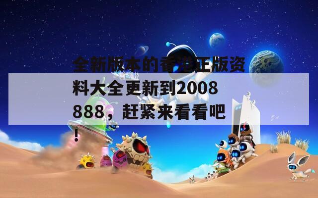 全新版本的香港正版资料大全更新到2008888，赶紧来看看吧！