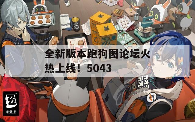 全新版本跑狗图论坛火热上线！5043