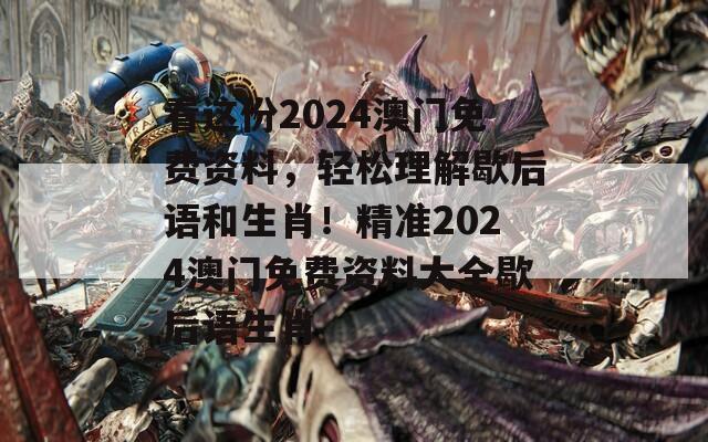 看这份2024澳门免费资料，轻松理解歇后语和生肖！精准2024澳门免费资料大全歇后语生肖