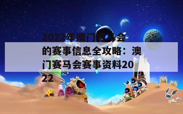 2022年澳门赛马会的赛事信息全攻略：澳门赛马会赛事资料2022