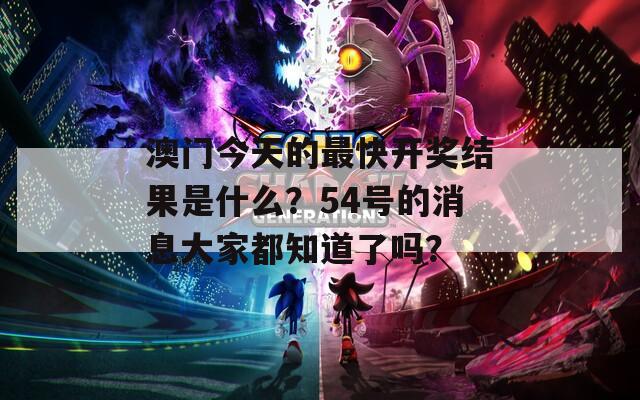 澳门今天的最快开奖结果是什么？54号的消息大家都知道了吗？