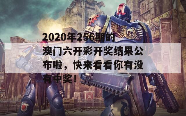 2020年256期的澳门六开彩开奖结果公布啦，快来看看你有没有中奖！