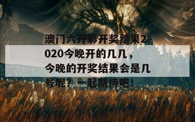 澳门六开彩开奖结果2020今晚开的几几，今晚的开奖结果会是几号呢？一起期待吧！