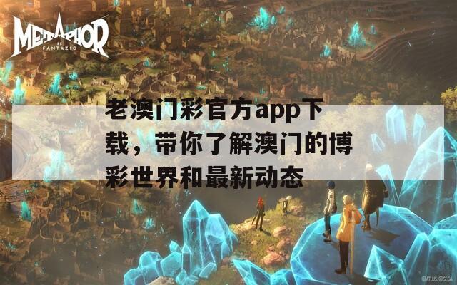 老澳门彩官方app下载，带你了解澳门的博彩世界和最新动态