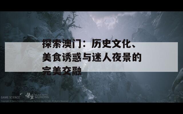 探索澳门：历史文化、美食诱惑与迷人夜景的完美交融
