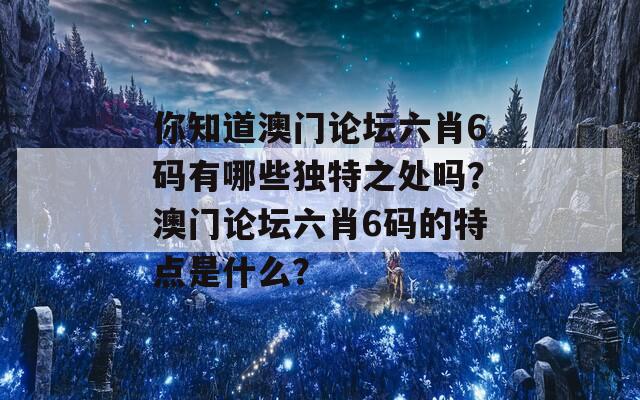 你知道澳门论坛六肖6码有哪些独特之处吗？澳门论坛六肖6码的特点是什么？