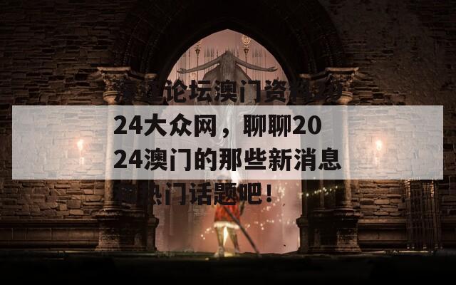 濠江论坛澳门资料2024大众网，聊聊2024澳门的那些新消息和热门话题吧！