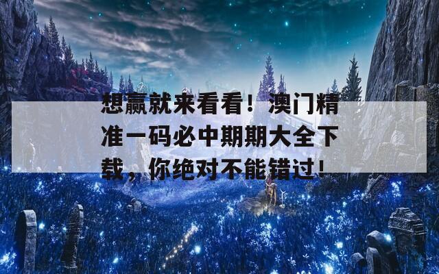 想赢就来看看！澳门精准一码必中期期大全下载，你绝对不能错过！