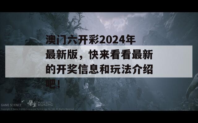 澳门六开彩2024年最新版，快来看看最新的开奖信息和玩法介绍吧！