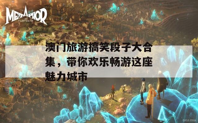 澳门旅游搞笑段子大合集，带你欢乐畅游这座魅力城市