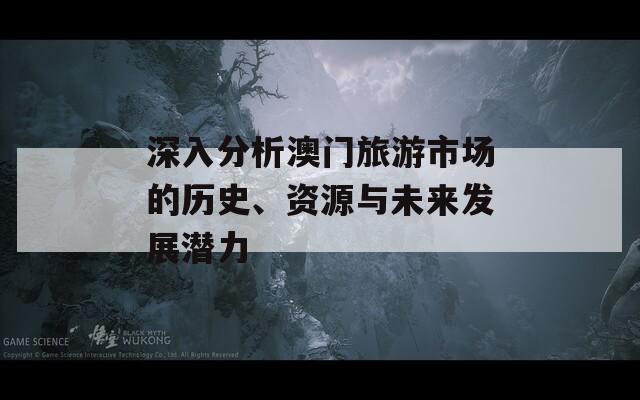 深入分析澳门旅游市场的历史、资源与未来发展潜力