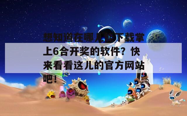 想知道在哪儿能下载掌上6合开奖的软件？快来看看这儿的官方网站吧！