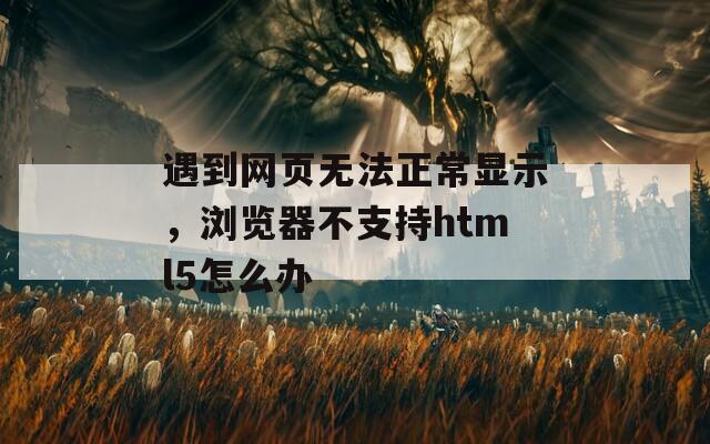 遇到网页无法正常显示，浏览器不支持html5怎么办